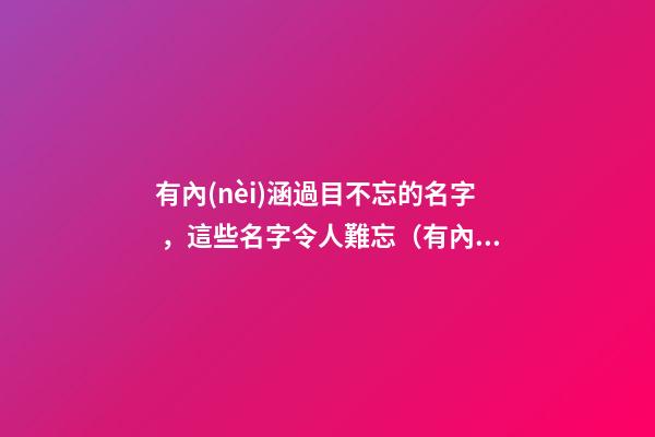有內(nèi)涵過目不忘的名字，這些名字令人難忘（有內(nèi)涵過目不忘的名字,這些名字令人難忘的成語）